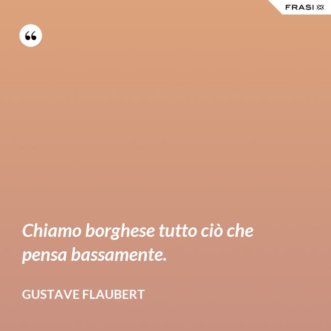 Chiamo borghese tutto ciò che pensa bassamente. - Gustave Flaubert