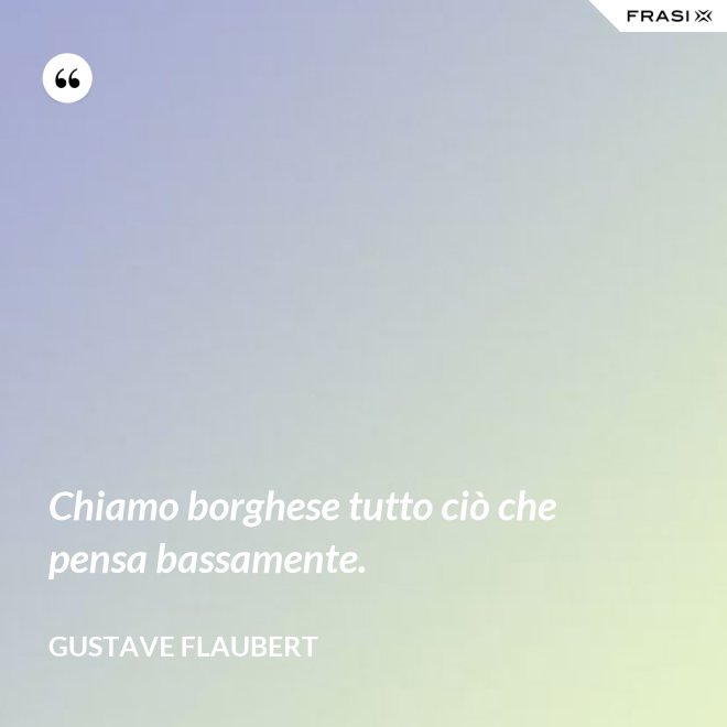 Chiamo borghese tutto ciò che pensa bassamente. - Gustave Flaubert