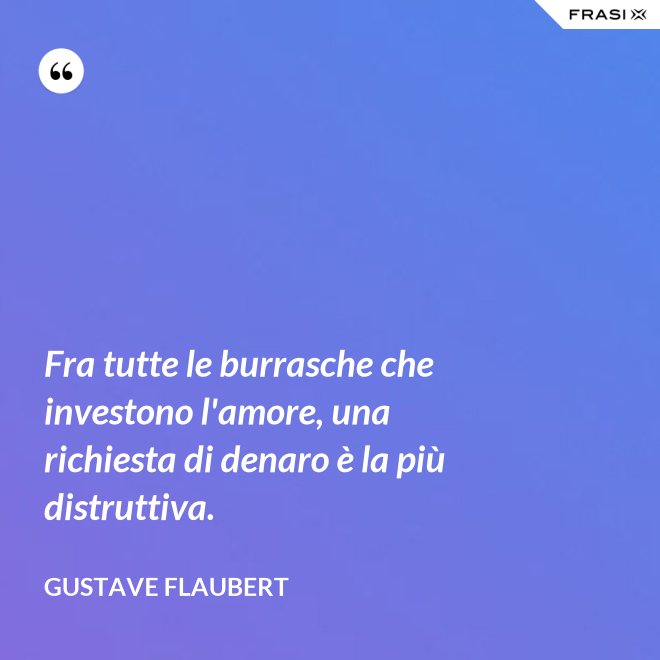 Fra tutte le burrasche che investono l'amore, una richiesta di denaro è la più distruttiva. - Gustave Flaubert