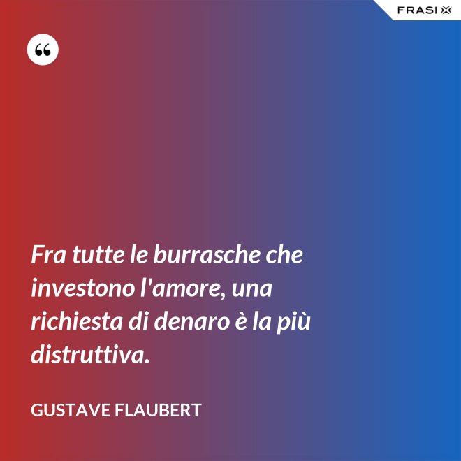 Fra tutte le burrasche che investono l'amore, una richiesta di denaro è la più distruttiva. - Gustave Flaubert