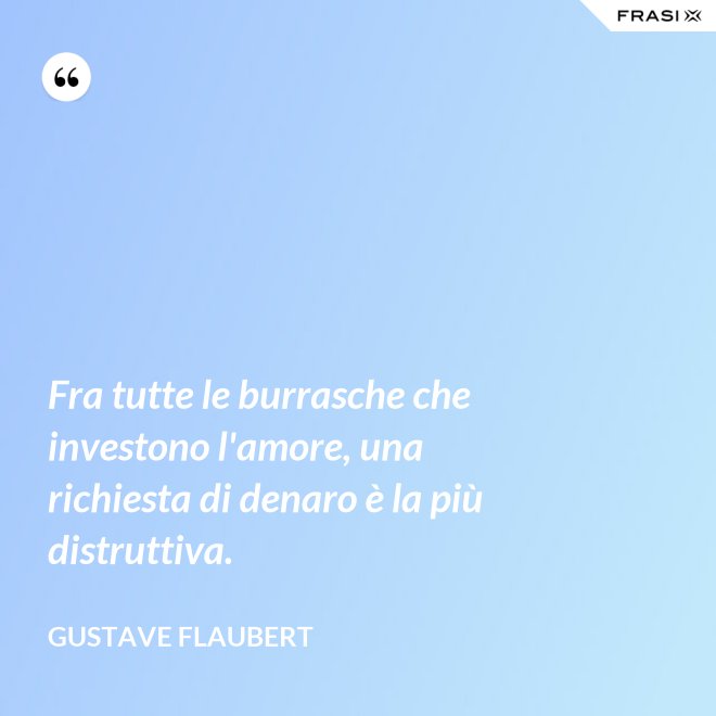 Fra tutte le burrasche che investono l'amore, una richiesta di denaro è la più distruttiva. - Gustave Flaubert