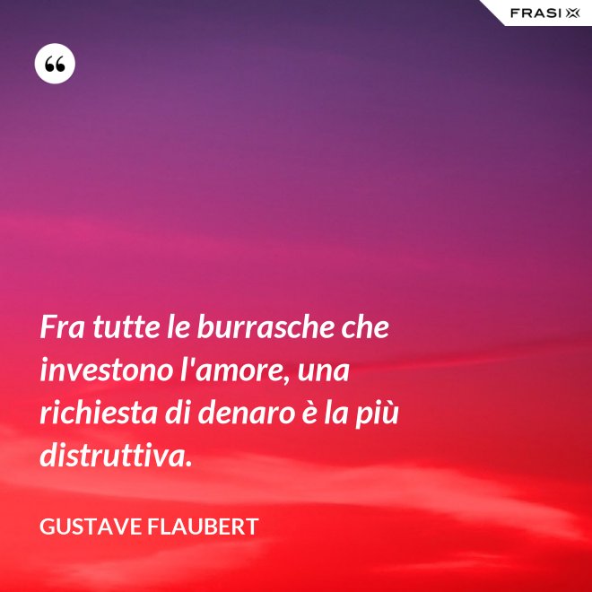 Fra tutte le burrasche che investono l'amore, una richiesta di denaro è la più distruttiva. - Gustave Flaubert