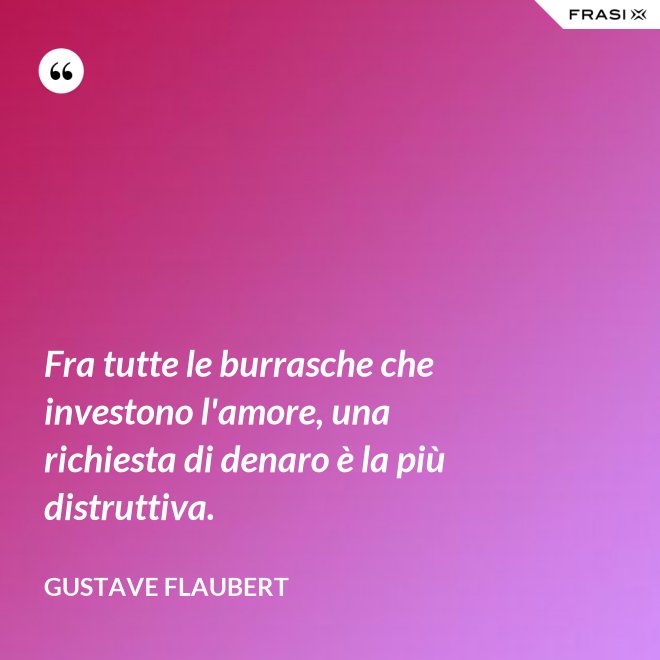 Fra tutte le burrasche che investono l'amore, una richiesta di denaro è la più distruttiva. - Gustave Flaubert