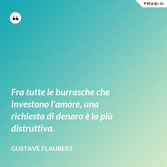 Fra tutte le burrasche che investono l'amore, una richiesta di denaro è la più distruttiva. - Gustave Flaubert