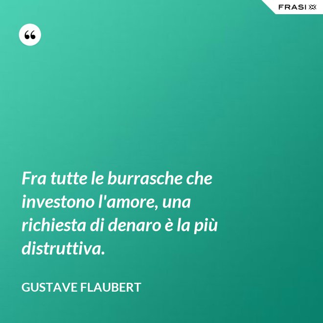 Fra tutte le burrasche che investono l'amore, una richiesta di denaro è la più distruttiva. - Gustave Flaubert