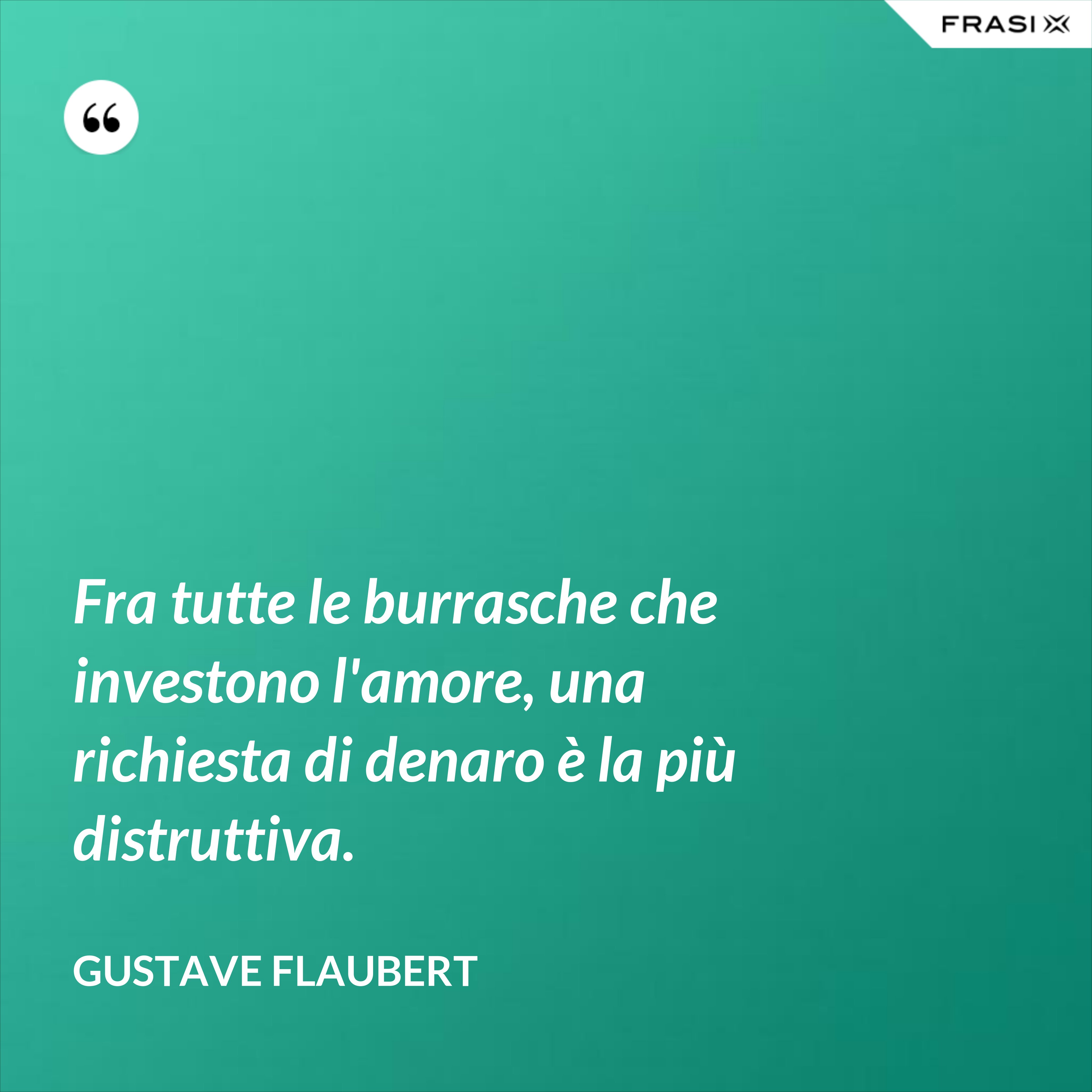 Fra tutte le burrasche che investono l'amore, una richiesta di denaro è la più distruttiva. - Gustave Flaubert