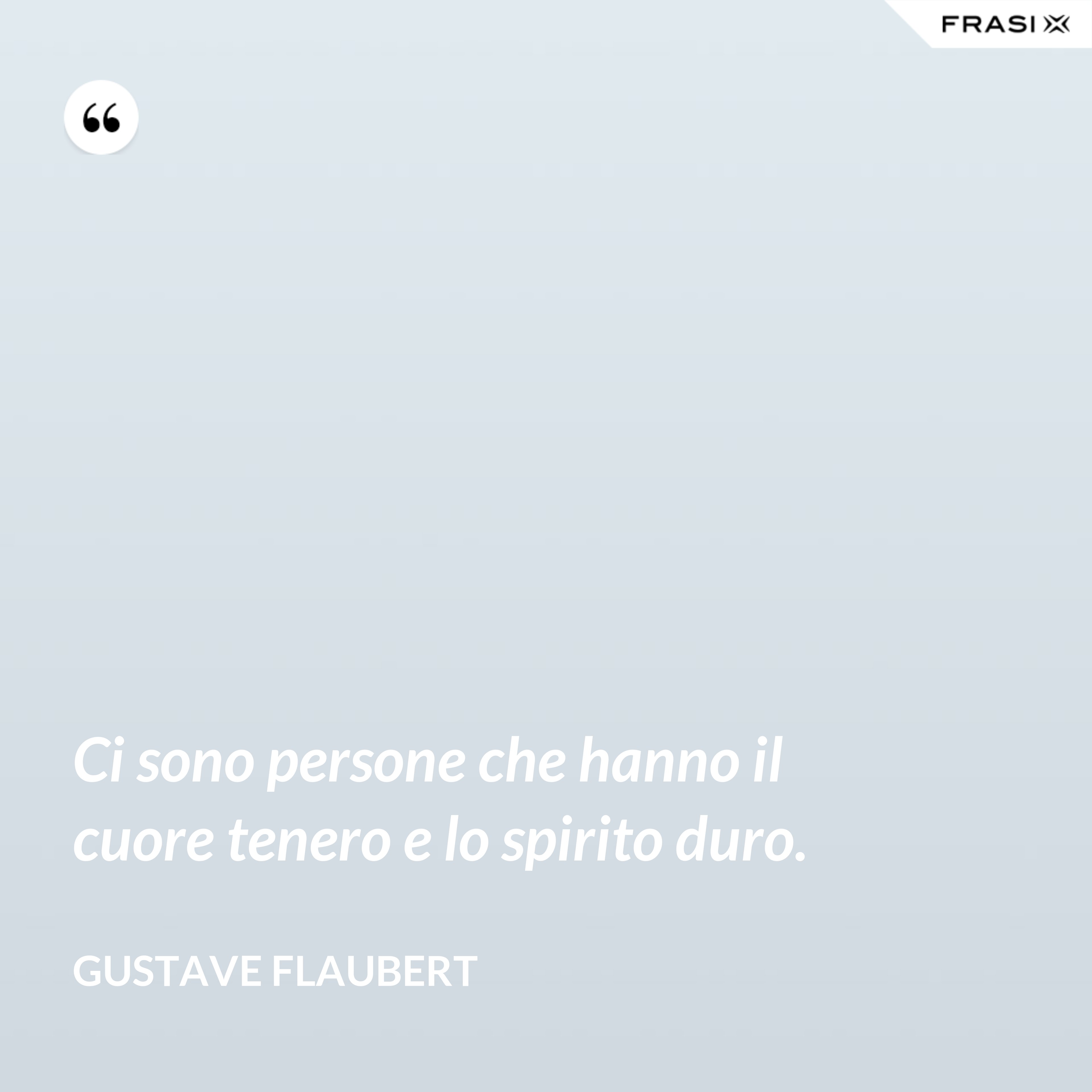 Ci sono persone che hanno il cuore tenero e lo spirito duro. - Gustave Flaubert