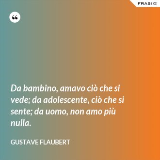 Da bambino, amavo ciò che si vede; da adolescente, ciò che si sente; da uomo, non amo più nulla. - Gustave Flaubert
