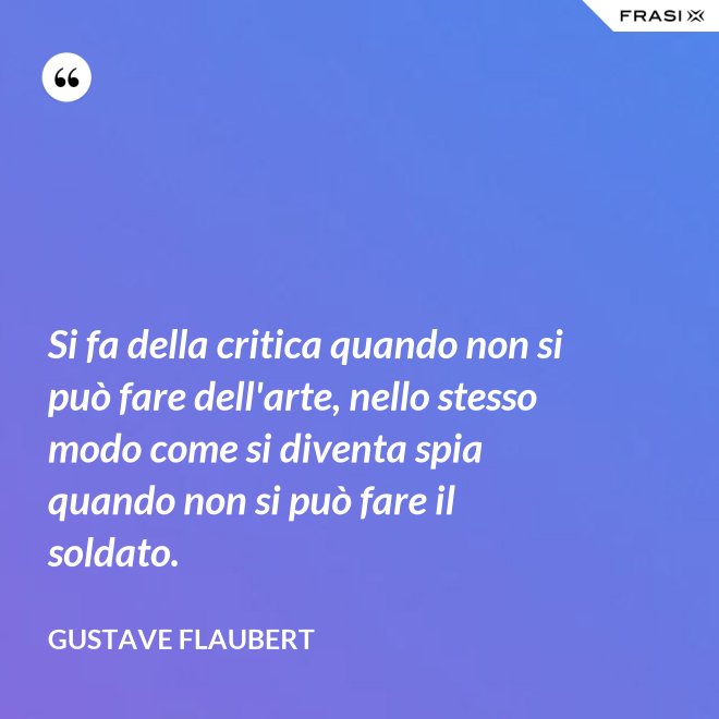 Si fa della critica quando non si può fare dell'arte, nello stesso modo come si diventa spia quando non si può fare il soldato. - Gustave Flaubert