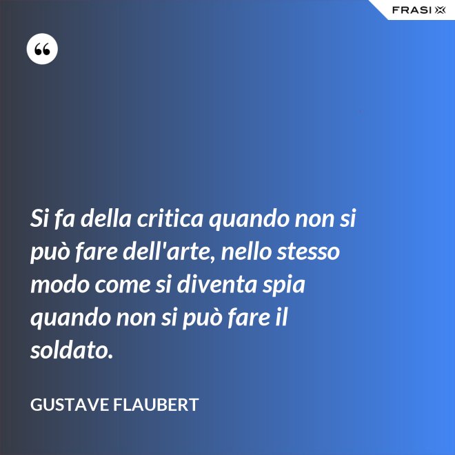 Si fa della critica quando non si può fare dell'arte, nello stesso modo come si diventa spia quando non si può fare il soldato. - Gustave Flaubert