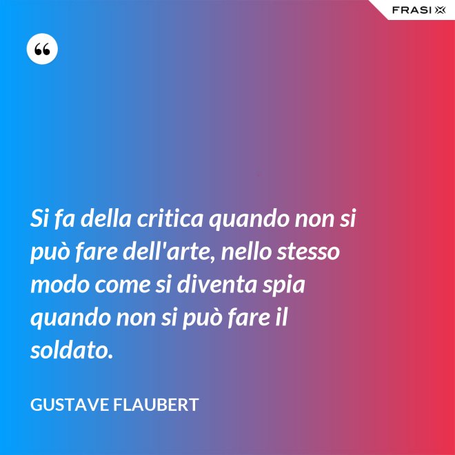 Si fa della critica quando non si può fare dell'arte, nello stesso modo come si diventa spia quando non si può fare il soldato. - Gustave Flaubert