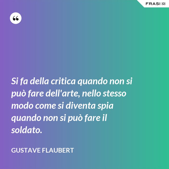 Si fa della critica quando non si può fare dell'arte, nello stesso modo come si diventa spia quando non si può fare il soldato. - Gustave Flaubert