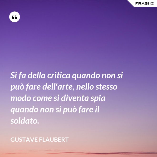 Si fa della critica quando non si può fare dell'arte, nello stesso modo come si diventa spia quando non si può fare il soldato. - Gustave Flaubert