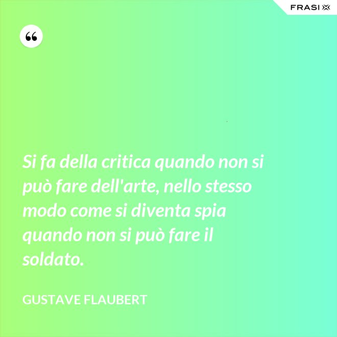 Si fa della critica quando non si può fare dell'arte, nello stesso modo come si diventa spia quando non si può fare il soldato. - Gustave Flaubert