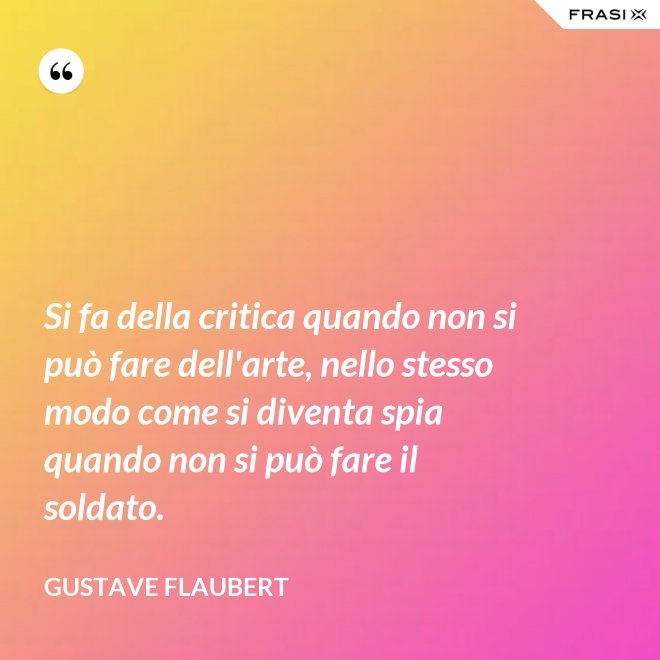 Si fa della critica quando non si può fare dell'arte, nello stesso modo come si diventa spia quando non si può fare il soldato. - Gustave Flaubert