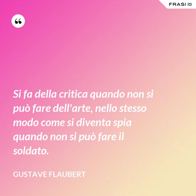Si fa della critica quando non si può fare dell'arte, nello stesso modo come si diventa spia quando non si può fare il soldato. - Gustave Flaubert