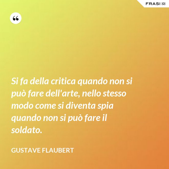 Si fa della critica quando non si può fare dell'arte, nello stesso modo come si diventa spia quando non si può fare il soldato. - Gustave Flaubert