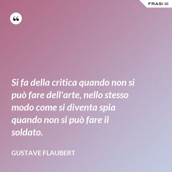 Si fa della critica quando non si può fare dell'arte, nello stesso modo come si diventa spia quando non si può fare il soldato. - Gustave Flaubert