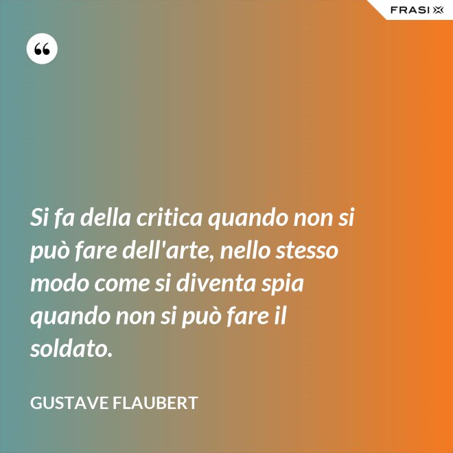 Si fa della critica quando non si può fare dell'arte, nello stesso modo come si diventa spia quando non si può fare il soldato. - Gustave Flaubert