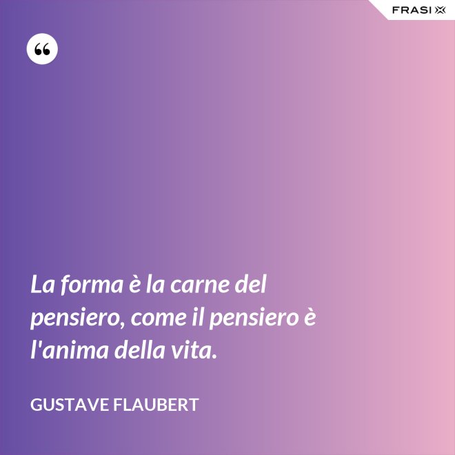La forma è la carne del pensiero, come il pensiero è l'anima della vita. - Gustave Flaubert