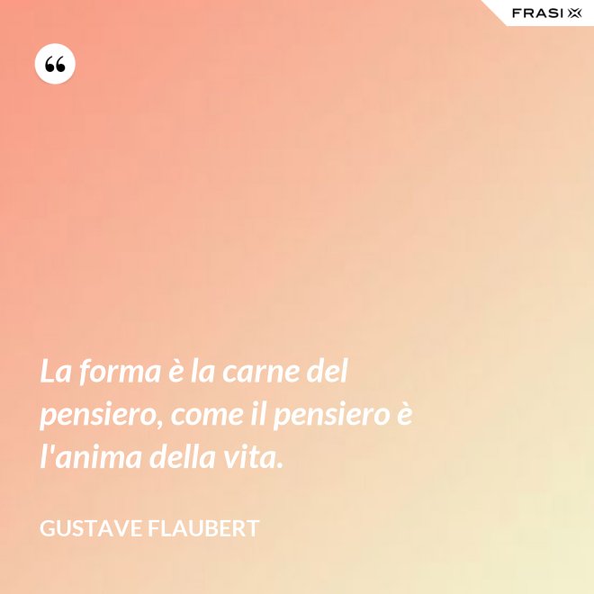 La forma è la carne del pensiero, come il pensiero è l'anima della vita. - Gustave Flaubert
