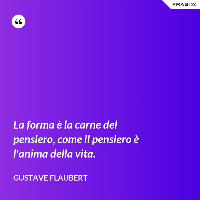 La forma è la carne del pensiero, come il pensiero è l'anima della vita. - Gustave Flaubert