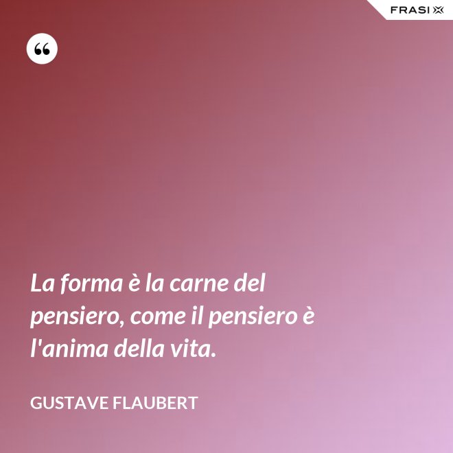 La forma è la carne del pensiero, come il pensiero è l'anima della vita. - Gustave Flaubert