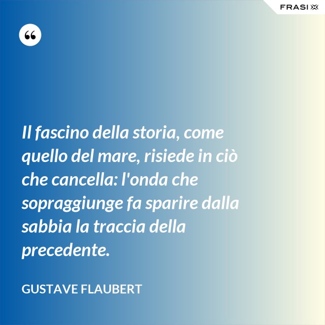 Il fascino della storia, come quello del mare, risiede in ciò che cancella: l'onda che sopraggiunge fa sparire dalla sabbia la traccia della precedente. - Gustave Flaubert