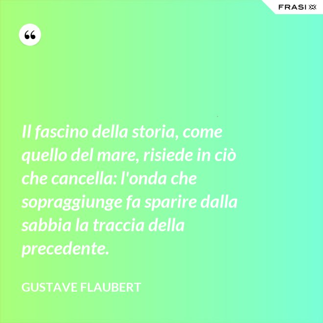 Il fascino della storia, come quello del mare, risiede in ciò che cancella: l'onda che sopraggiunge fa sparire dalla sabbia la traccia della precedente. - Gustave Flaubert