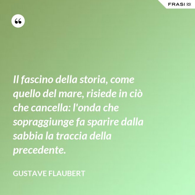 Il fascino della storia, come quello del mare, risiede in ciò che cancella: l'onda che sopraggiunge fa sparire dalla sabbia la traccia della precedente. - Gustave Flaubert