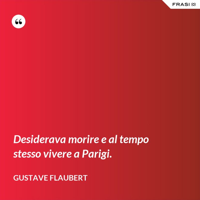 Desiderava morire e al tempo stesso vivere a Parigi. - Gustave Flaubert