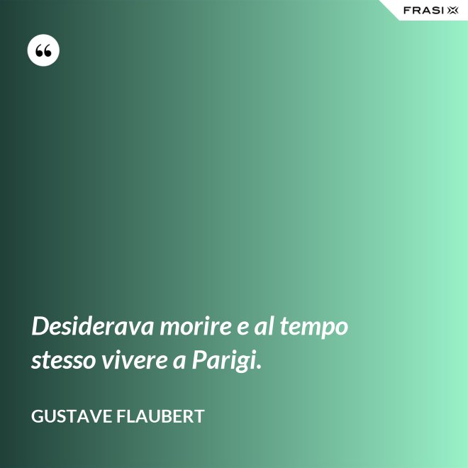 Desiderava morire e al tempo stesso vivere a Parigi. - Gustave Flaubert
