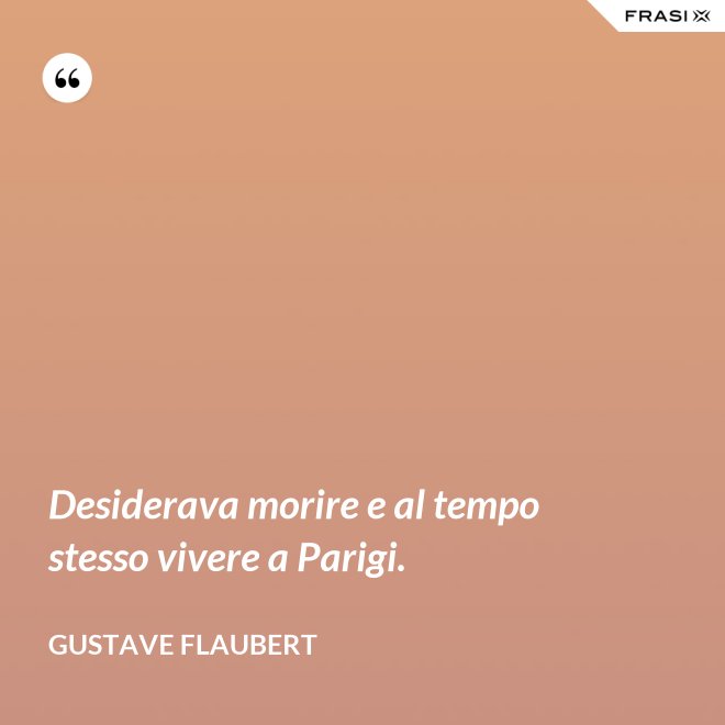 Desiderava morire e al tempo stesso vivere a Parigi. - Gustave Flaubert