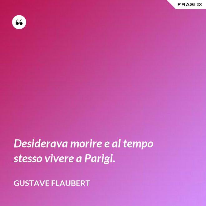 Desiderava morire e al tempo stesso vivere a Parigi. - Gustave Flaubert