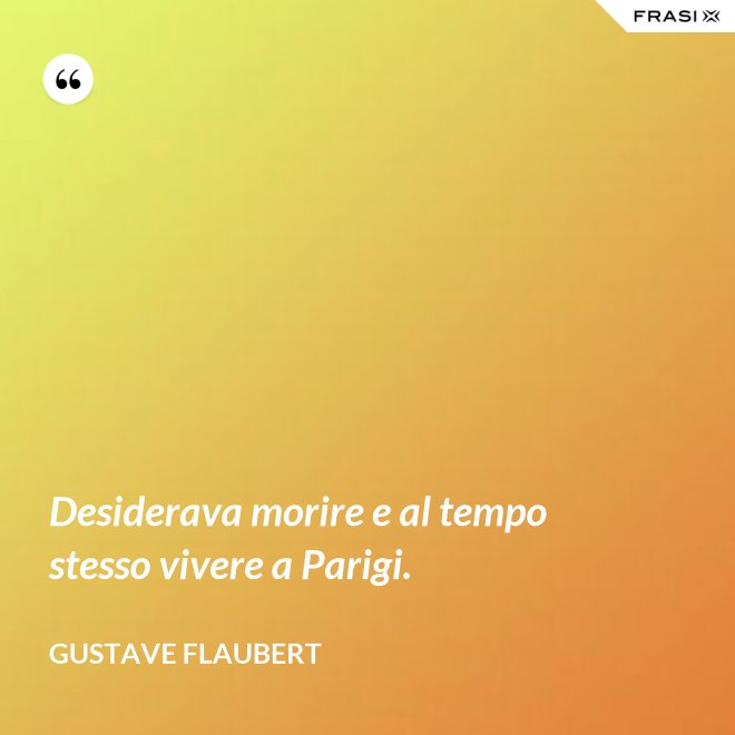Desiderava morire e al tempo stesso vivere a Parigi. - Gustave Flaubert