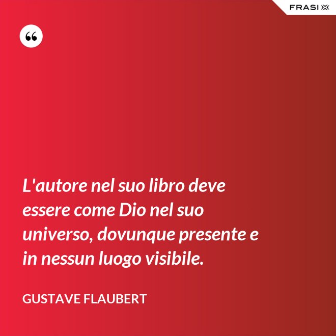 L'autore nel suo libro deve essere come Dio nel suo universo, dovunque presente e in nessun luogo visibile. - Gustave Flaubert