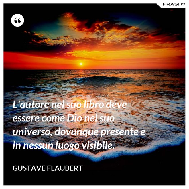 L'autore nel suo libro deve essere come Dio nel suo universo, dovunque presente e in nessun luogo visibile. - Gustave Flaubert