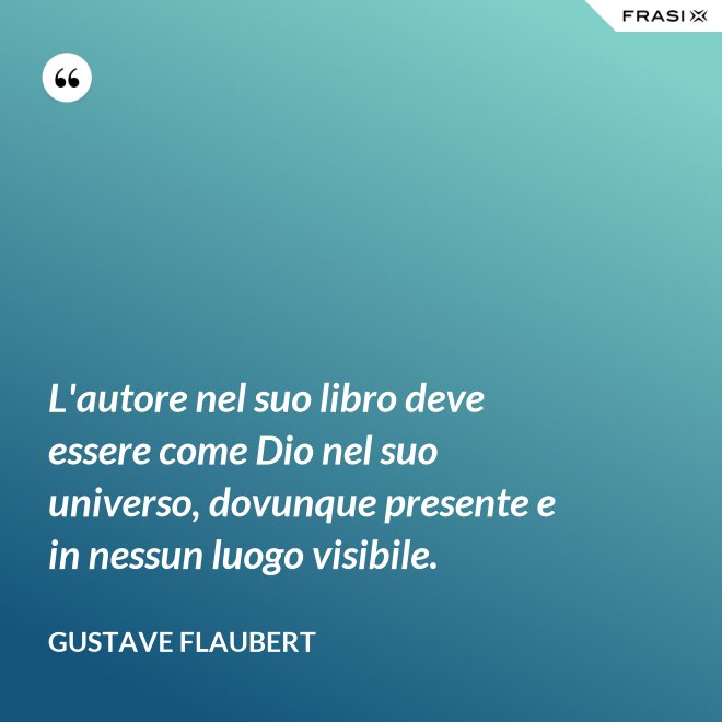 L'autore nel suo libro deve essere come Dio nel suo universo, dovunque presente e in nessun luogo visibile. - Gustave Flaubert