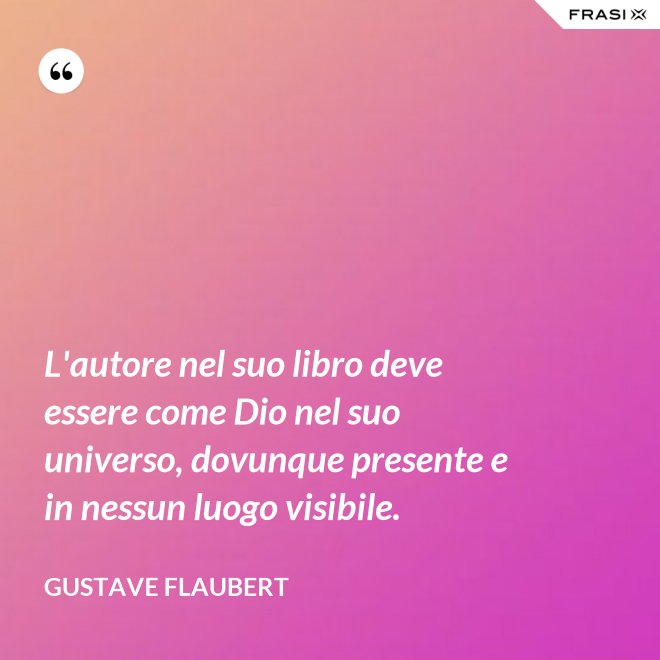 L'autore nel suo libro deve essere come Dio nel suo universo, dovunque presente e in nessun luogo visibile. - Gustave Flaubert