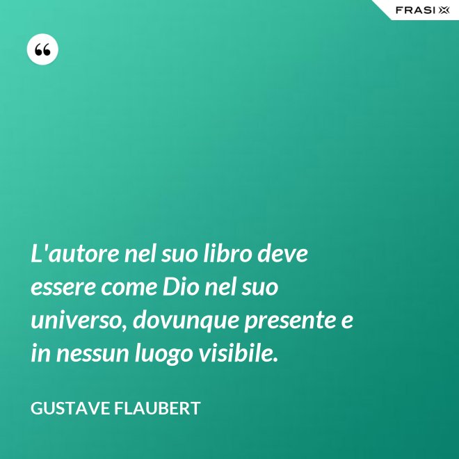 L'autore nel suo libro deve essere come Dio nel suo universo, dovunque presente e in nessun luogo visibile. - Gustave Flaubert