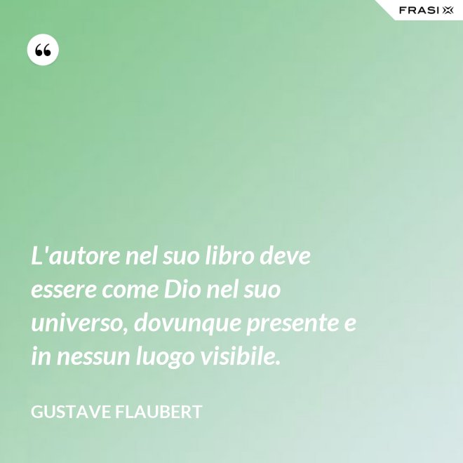 L'autore nel suo libro deve essere come Dio nel suo universo, dovunque presente e in nessun luogo visibile. - Gustave Flaubert