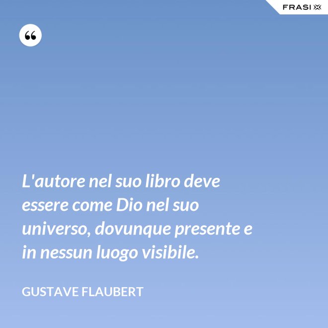 L'autore nel suo libro deve essere come Dio nel suo universo, dovunque presente e in nessun luogo visibile. - Gustave Flaubert
