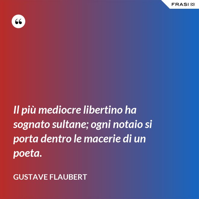 Il più mediocre libertino ha sognato sultane; ogni notaio si porta dentro le macerie di un poeta. - Gustave Flaubert