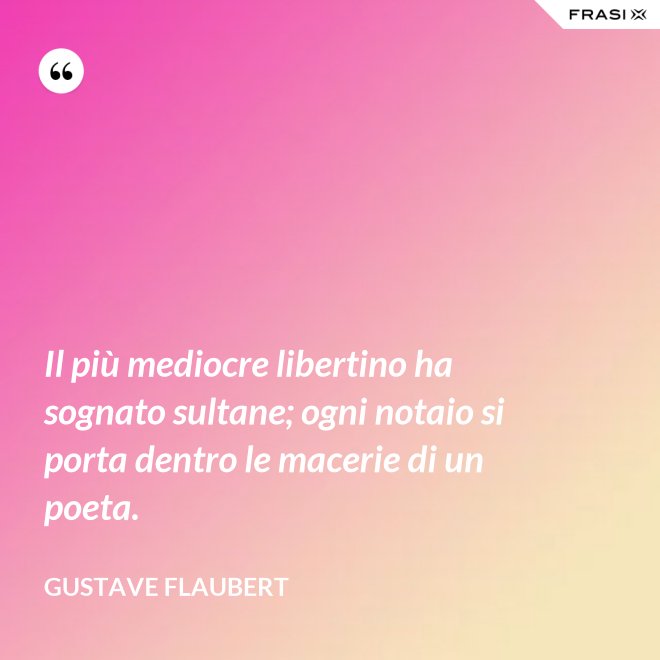 Il più mediocre libertino ha sognato sultane; ogni notaio si porta dentro le macerie di un poeta. - Gustave Flaubert