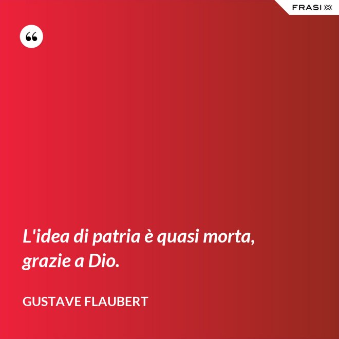 L'idea di patria è quasi morta, grazie a Dio. - Gustave Flaubert