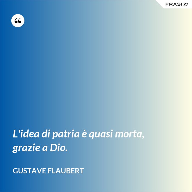 L'idea di patria è quasi morta, grazie a Dio. - Gustave Flaubert