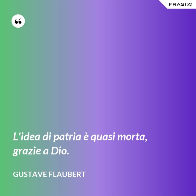 L'idea di patria è quasi morta, grazie a Dio. - Gustave Flaubert