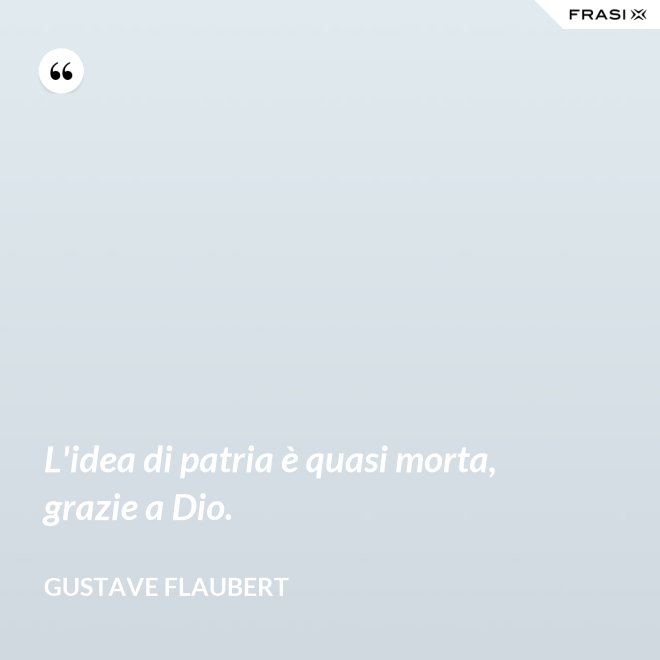 L'idea di patria è quasi morta, grazie a Dio. - Gustave Flaubert