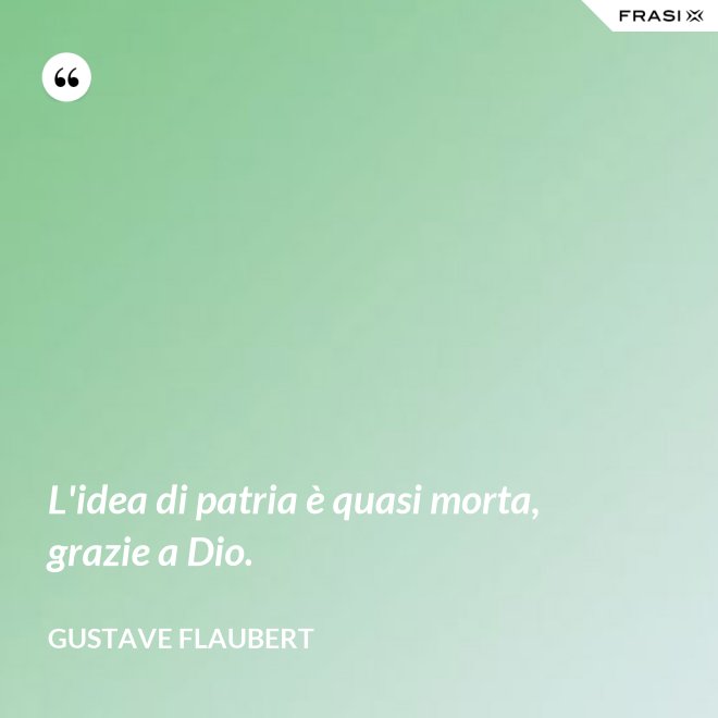 L'idea di patria è quasi morta, grazie a Dio. - Gustave Flaubert