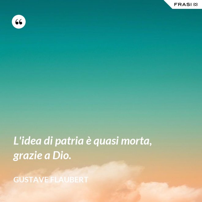 L'idea di patria è quasi morta, grazie a Dio. - Gustave Flaubert
